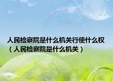 人民檢察院是什么機關(guān)行使什么權(quán)（人民檢察院是什么機關(guān)）