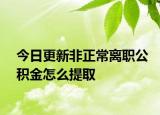 今日更新非正常離職公積金怎么提取