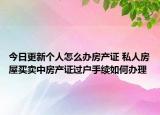 今日更新個人怎么辦房產(chǎn)證 私人房屋買賣中房產(chǎn)證過戶手續(xù)如何辦理