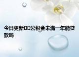 今日更新??公積金未滿一年能貸款嗎