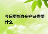 今日更新辦房產(chǎn)證需要什么
