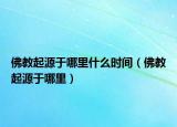 佛教起源于哪里什么時(shí)間（佛教起源于哪里）