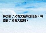 韓劇看了又看大結(jié)局國(guó)語版（韓劇看了又看大結(jié)局）