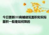 今日更新??商鋪建筑面積和實際面積一般是如何算的