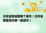 古稱金陵城是哪個(gè)城市（古稱金陵是現(xiàn)在哪一座城市）