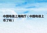 中國(guó)電信上海網(wǎng)廳（中國(guó)電信上市了嗎）