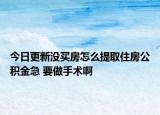 今日更新沒買房怎么提取住房公積金急 要做手術(shù)啊