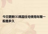 今日更新??高層住宅使用年限一般是多久
