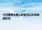 今日更新住房公積金可以補(bǔ)嗎如何補(bǔ)交