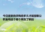 今日更新商貸購(gòu)房多久才能提取公積金嗎這個(gè)哪個(gè)網(wǎng)友了解的