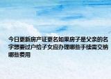 今日更新房產(chǎn)證更名如果房子是父親的名字想要過戶給子女應(yīng)辦理哪些手續(xù)需交納哪些費用