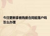 今日更新拿著購房合同能落戶嗎怎么辦理