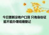 今日更新沒有戶口薄 只有身份證 能不能辦理結(jié)婚登記