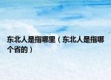 東北人是指哪里（東北人是指哪個省的）