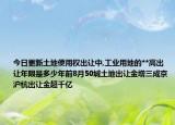 今日更新土地使用權(quán)出讓中,工業(yè)用地的**高出讓年限是多少年前8月50城土地出讓金增三成京滬杭出讓金超千億