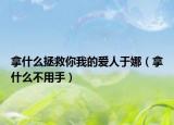 拿什么拯救你我的愛人于娜（拿什么不用手）