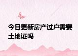 今日更新房產(chǎn)過戶需要土地證嗎