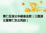 曹仁在演義中被誰擊?。ㄈ龂萘x里曹仁怎么死的）