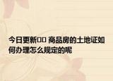 今日更新?? 商品房的土地證如何辦理怎么規(guī)定的呢