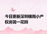 今日更新深圳橫崗小產(chǎn)權(quán)房簡一花園