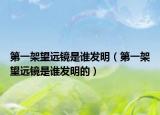 第一架望遠鏡是誰發(fā)明（第一架望遠鏡是誰發(fā)明的）