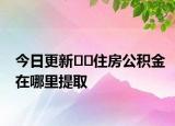 今日更新??住房公積金在哪里提取