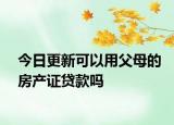 今日更新可以用父母的房產(chǎn)證貸款嗎