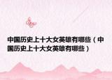 中國(guó)歷史上十大女英雄有哪些（中國(guó)歷史上十大女英雄有哪些）
