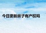 今日更新房子有產(chǎn)權(quán)嗎
