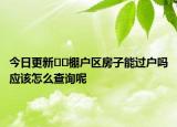 今日更新??棚戶(hù)區(qū)房子能過(guò)戶(hù)嗎應(yīng)該怎么查詢(xún)呢