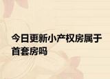今日更新小產(chǎn)權(quán)房屬于首套房嗎