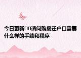 今日更新??請(qǐng)問購房遷戶口需要什么樣的手續(xù)和程序