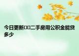 今日更新??二手房用公積金能貸多少