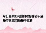 今日更新如何辨別繳存的公積金是市屬 國(guó)管還是中直的