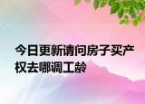 今日更新請(qǐng)問(wèn)房子買(mǎi)產(chǎn)權(quán)去哪調(diào)工齡