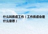 什么叫務(wù)虛工作（工作務(wù)虛會(huì)是什么意思）