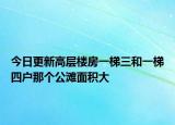 今日更新高層樓房一梯三和一梯四戶那個公灘面積大