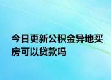 今日更新公積金異地買房可以貸款嗎
