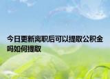 今日更新離職后可以提取公積金嗎如何提取