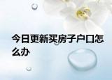 今日更新買房子戶口怎么辦
