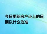 今日更新房產(chǎn)證上的日期以什么為準(zhǔn)