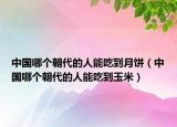 中國哪個朝代的人能吃到月餅（中國哪個朝代的人能吃到玉米）