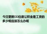 今日更新??住房公積金是工資的多少呢應(yīng)該怎么辦呢
