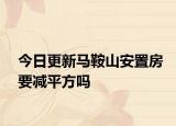 今日更新馬鞍山安置房要減平方嗎