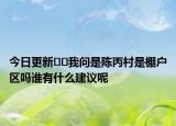 今日更新??我問是陳丙村是棚戶區(qū)嗎誰有什么建議呢