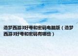 造夢(mèng)西游3好號(hào)和密碼電腦版（造夢(mèng)西游3好號(hào)和密碼有哪些）