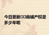 今日更新??商鋪產(chǎn)權(quán)是多少年呢