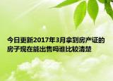 今日更新2017年3月拿到房產(chǎn)證的房子現(xiàn)在能出售嗎誰比較清楚
