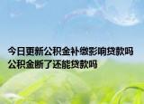 今日更新公積金補(bǔ)繳影響貸款嗎 公積金斷了還能貸款嗎