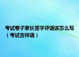 考試卷子家長(zhǎng)簽字評(píng)語該怎么寫（考試吉祥語）